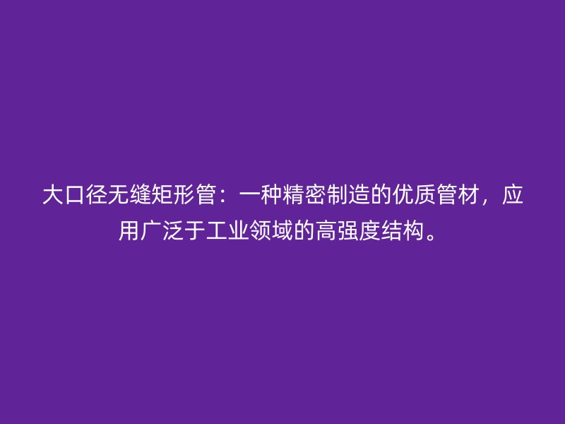 大口徑無縫矩形管：一種精密制造的優質管材，應用廣泛于工業領域的高強度結構。