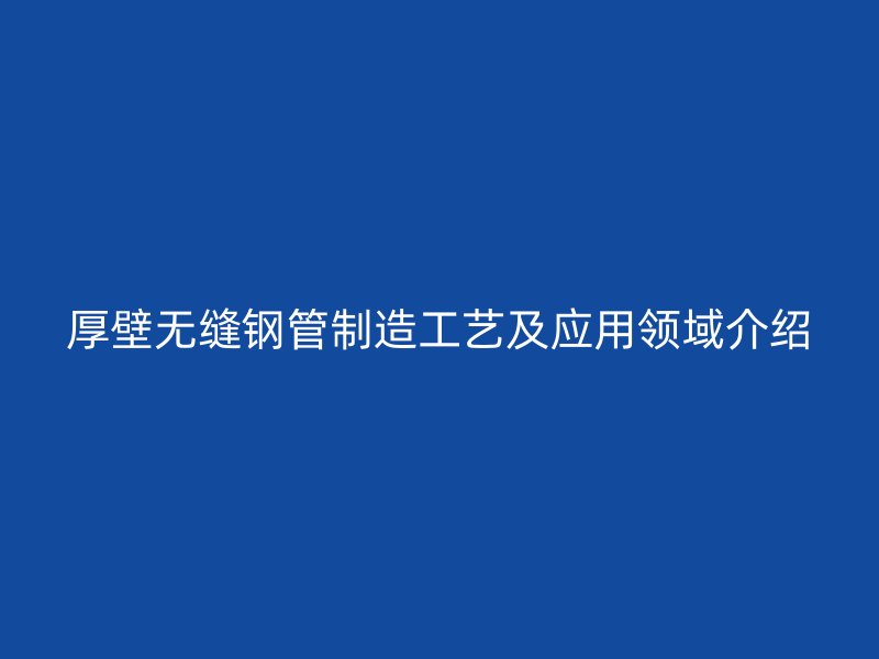 厚壁無縫鋼管制造工藝及應用領域介紹