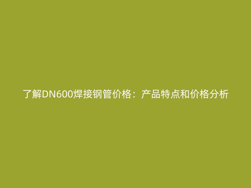 了解DN600焊接鋼管價格：產品特點和價格分析