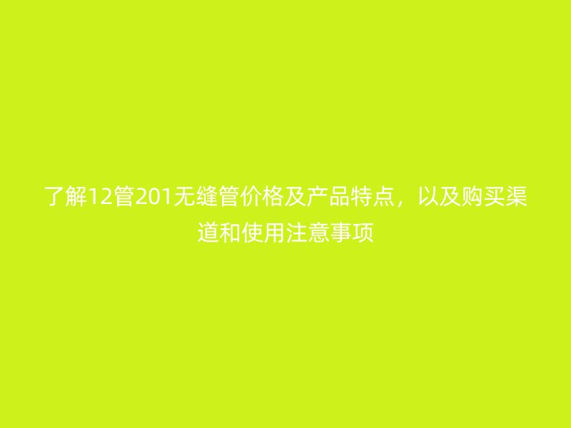 了解12管201無縫管價格及產品特點，以及購買渠道和使用注意事項