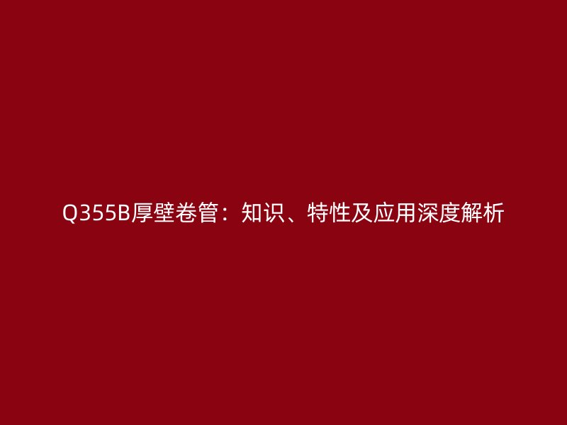 Q355B厚壁卷管：知識、特性及應用深度解析