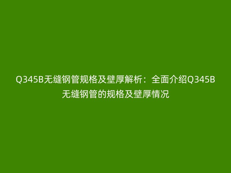 Q345B無(wú)縫鋼管規(guī)格及壁厚解析：全面介紹Q345B無(wú)縫鋼管的規(guī)格及壁厚情況