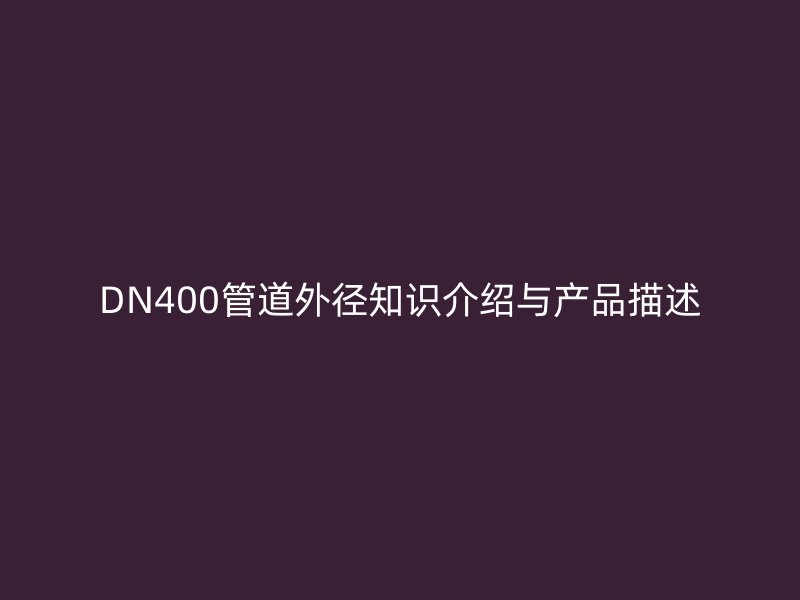 DN400管道外徑知識介紹與產(chǎn)品描述
