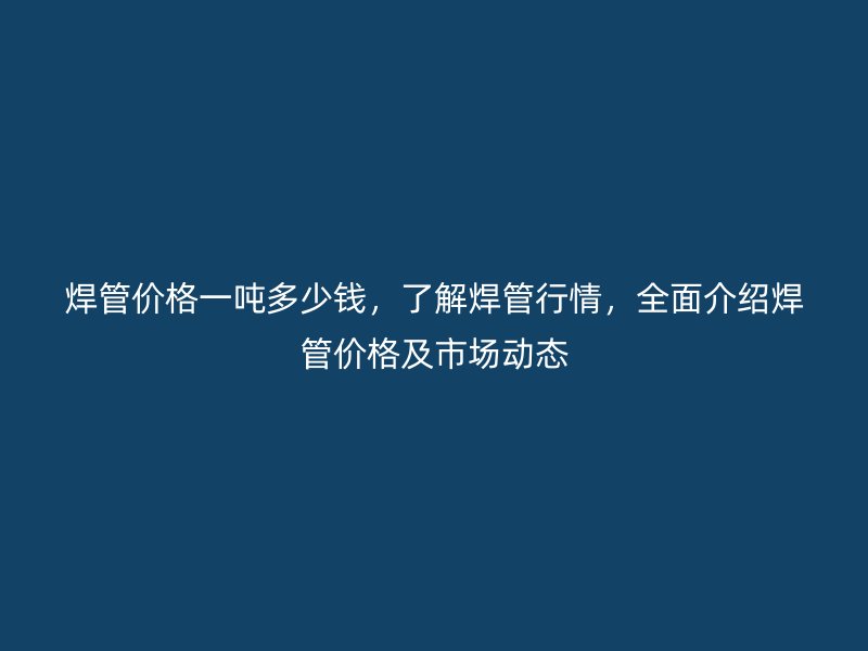 焊管價格一噸多少錢,了解焊管行情,全面介紹焊管價格及市場動態