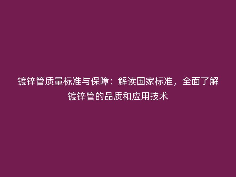 鍍鋅管質量標準與保障：解讀國家標準，全面了解鍍鋅管的品質和應用技術
