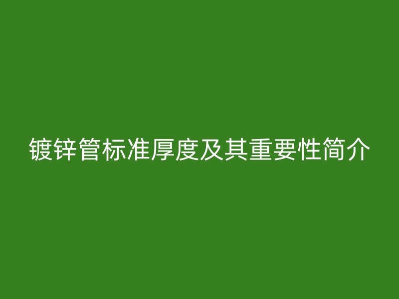 鍍鋅管標(biāo)準(zhǔn)厚度及其重要性簡(jiǎn)介