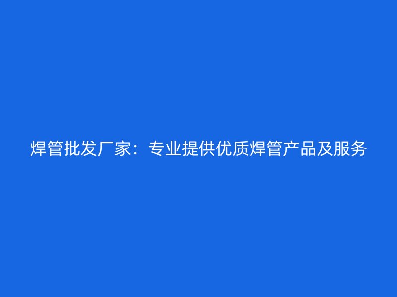 焊管批發廠家:專業提供優質焊管產品及服務