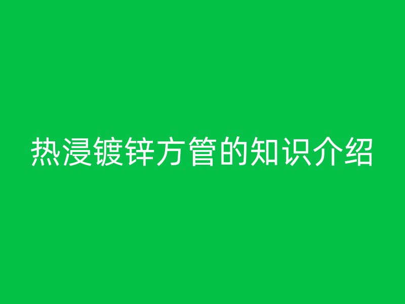 熱浸鍍鋅方管的知識(shí)介紹
