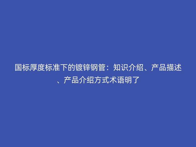 國標厚度標準下的鍍鋅鋼管：知識介紹、產品描述、產品介紹方式術語明了