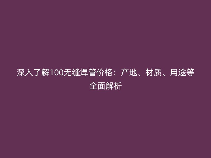 深入了解100無縫焊管價格:產地、材質、用途等全面解析