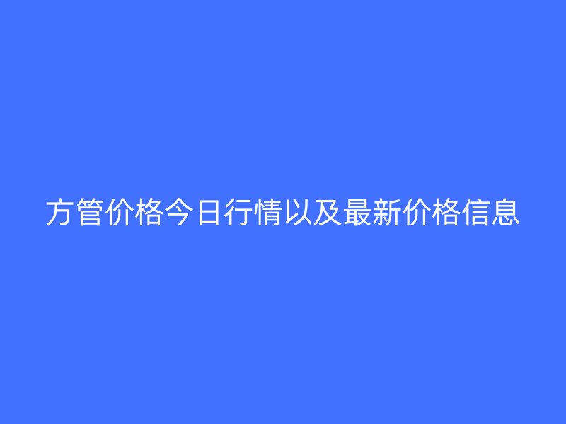 方管價格今日行情以及最新價格信息