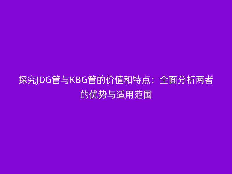 探究JDG管與KBG管的價值和特點:全面分析兩者的優勢與適用范圍