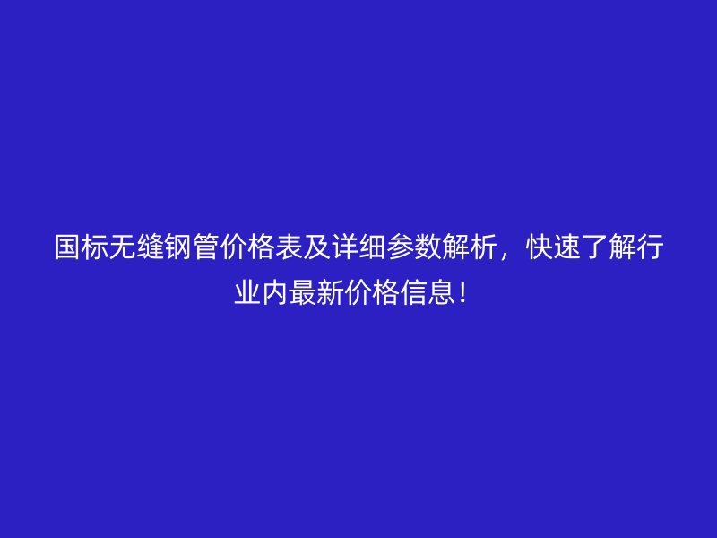國標無縫鋼管價格表及詳細參數解析,快速了解行業內最新價格信息!