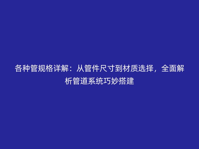 各種管規格詳解：從管件尺寸到材質選擇，全面解析管道系統巧妙搭建