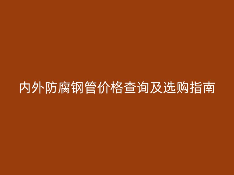 內外防腐鋼管價格查詢及選購指南