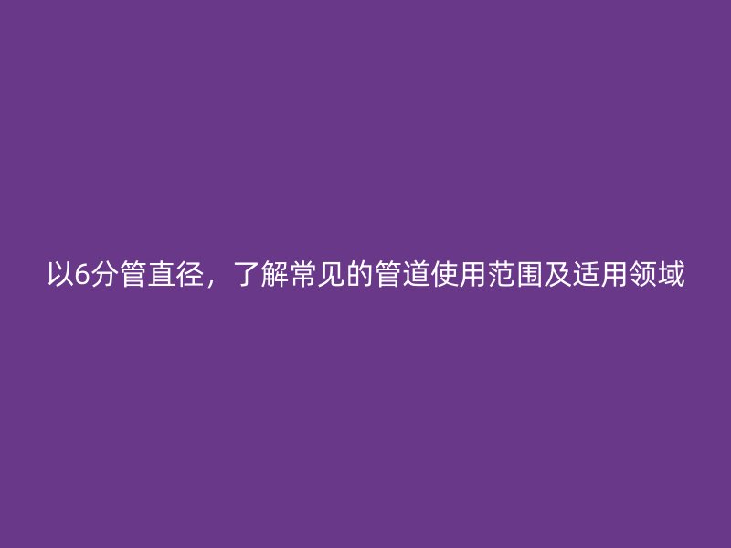 以6分管直徑,了解常見的管道使用范圍及適用領(lǐng)域