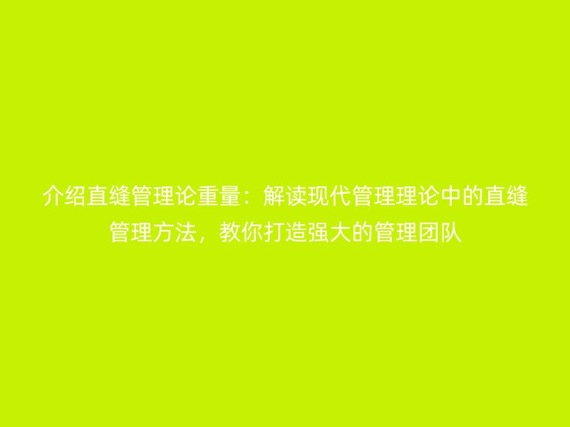 介紹直縫管理論重量:解讀現代管理理論中的直縫管理方法,教你打造強大的管理團隊