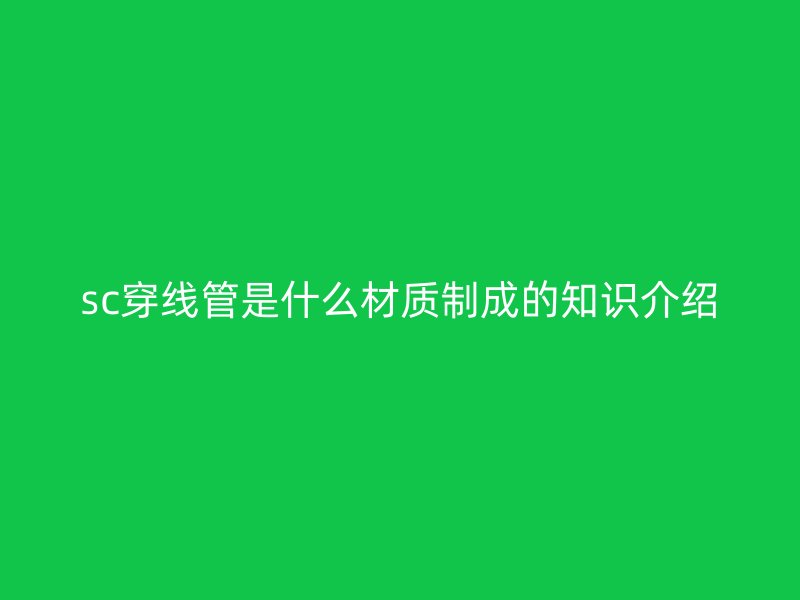 sc穿線管是什么材質制成的知識介紹