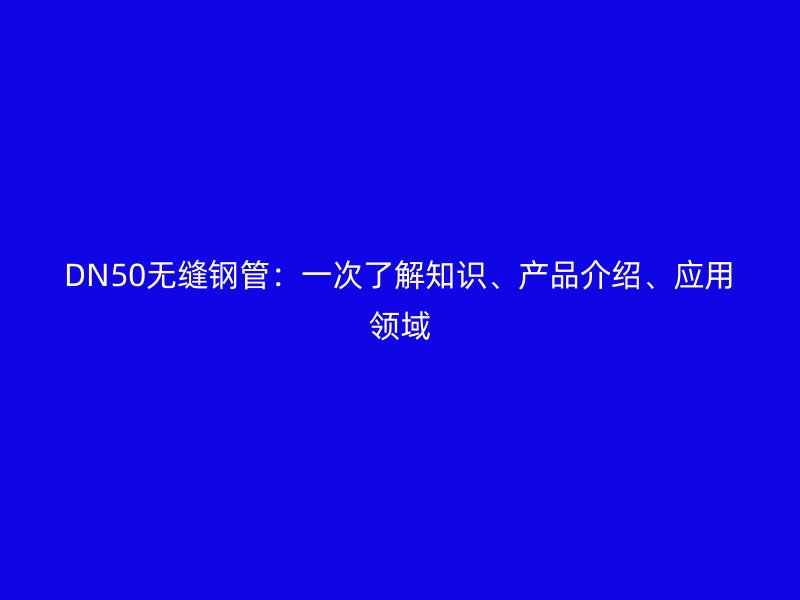 DN50無縫鋼管:一次了解知識、產品介紹、應用領域