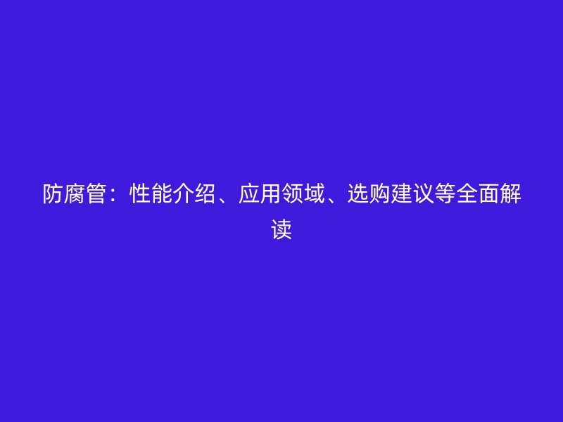防腐管:性能介紹、應用領域、選購建議等全面解讀