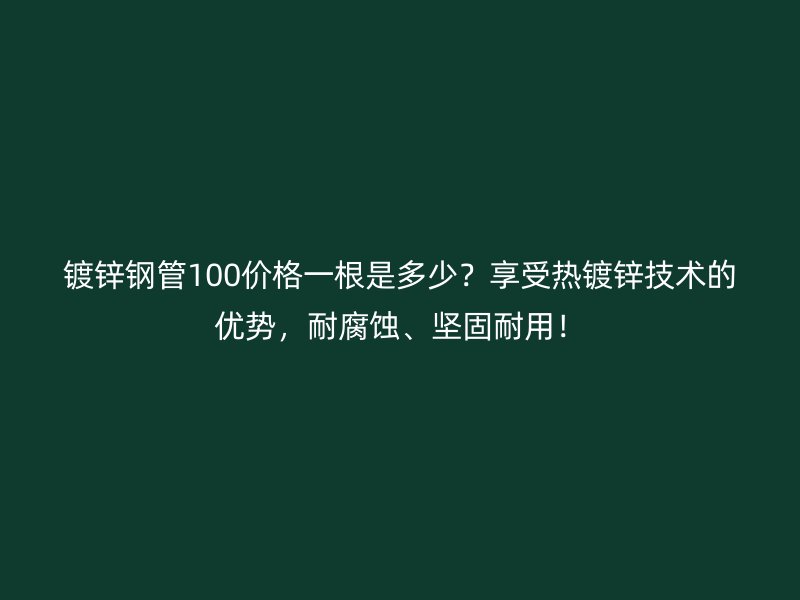 鍍鋅鋼管100價格一根是多少?享受熱鍍鋅技術的優勢,耐腐蝕、堅固耐用!