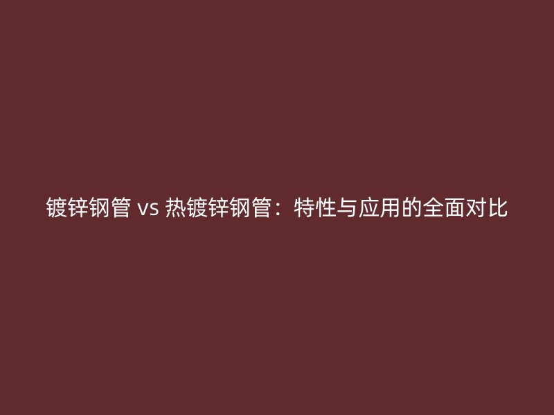 鍍鋅鋼管 vs 熱鍍鋅鋼管:特性與應用的全面對比