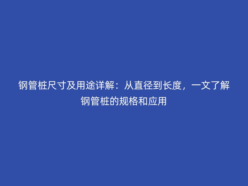 鋼管樁尺寸及用途詳解：從直徑到長度，一文了解鋼管樁的規格和應用