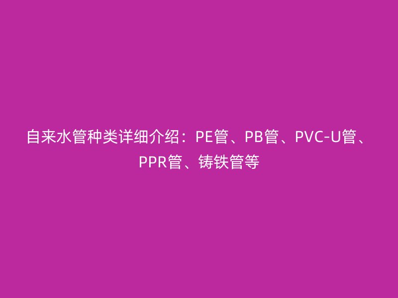 自來水管種類詳細介紹:PE管、PB管、PVC-U管、PPR管、鑄鐵管等