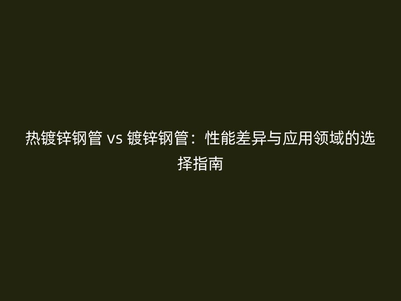 熱鍍鋅鋼管 vs 鍍鋅鋼管:性能差異與應用領域的選擇指南