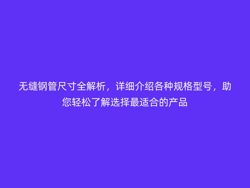 無縫鋼管尺寸全解析，詳細介紹各種規格型號，助您輕松了解選擇最適合的產品