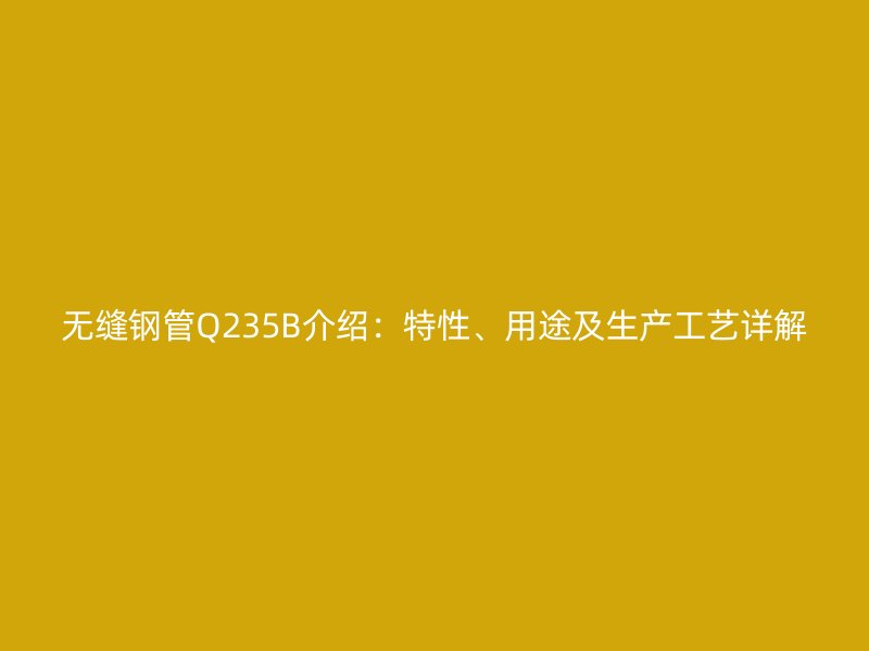無縫鋼管Q235B介紹：特性、用途及生產工藝詳解