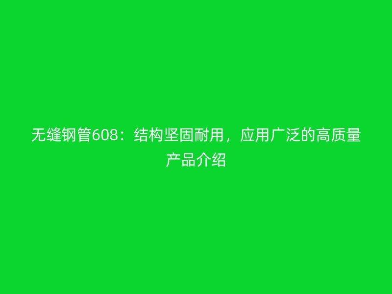 無縫鋼管608:結構堅固耐用,應用廣泛的高質量產品介紹