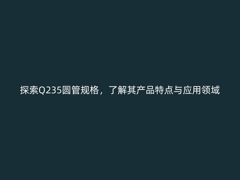 探索Q235圓管規格,了解其產品特點與應用領域