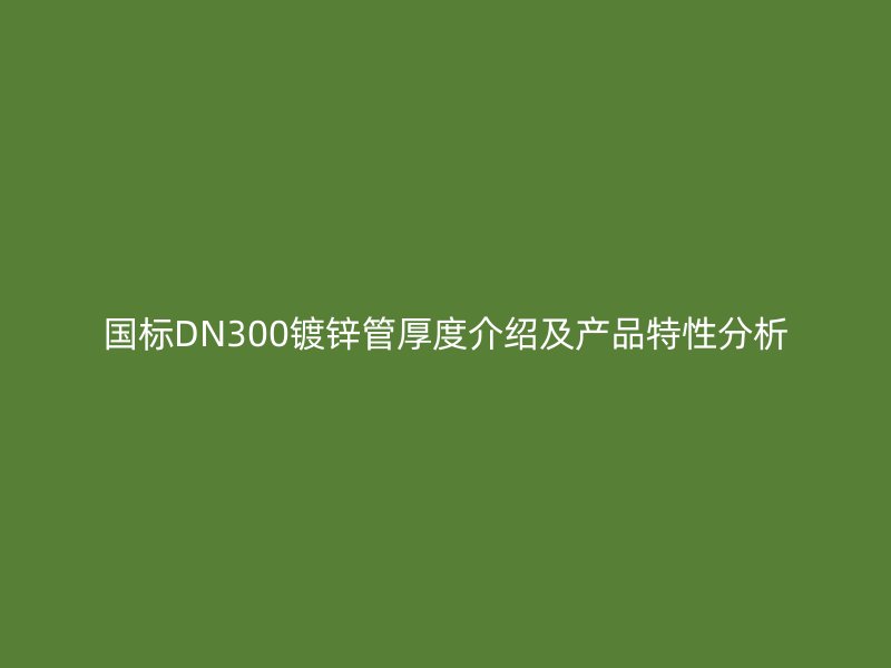 國標DN300鍍鋅管厚度介紹及產品特性分析