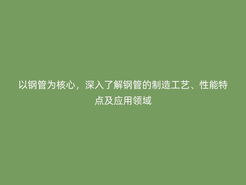 以鋼管為核心,深入了解鋼管的制造工藝、性能特點及應用領域