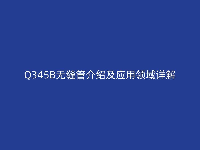Q345B無縫管介紹及應用領域詳解