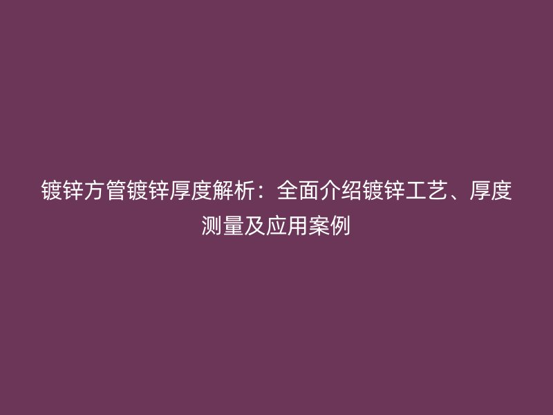 鍍鋅方管鍍鋅厚度解析:全面介紹鍍鋅工藝、厚度測量及應用案例