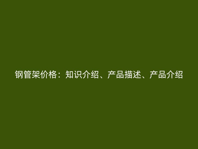 鋼管架價格：知識介紹、產品描述、產品介紹