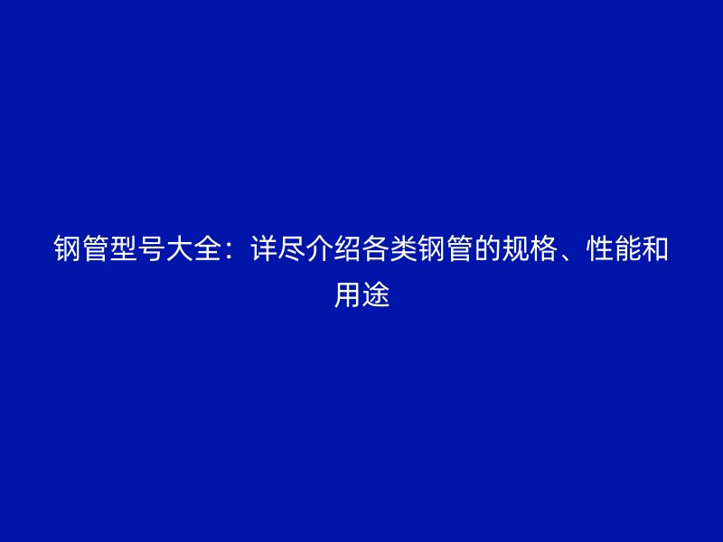 鋼管型號大全:詳盡介紹各類鋼管的規格、性能和用途