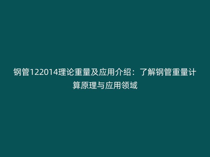 鋼管122014理論重量及應用介紹:了解鋼管重量計算原理與應用領域
