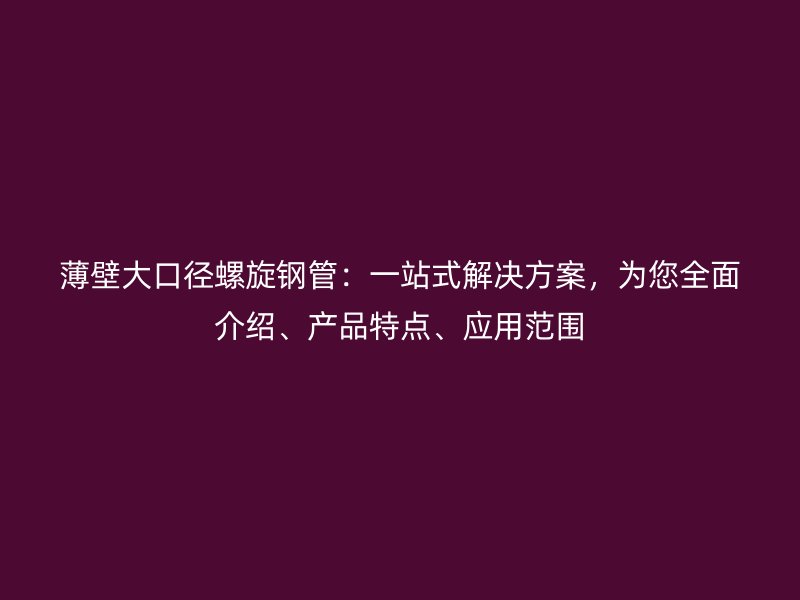 薄壁大口徑螺旋鋼管：一站式解決方案，為您全面介紹、產品特點、應用范圍