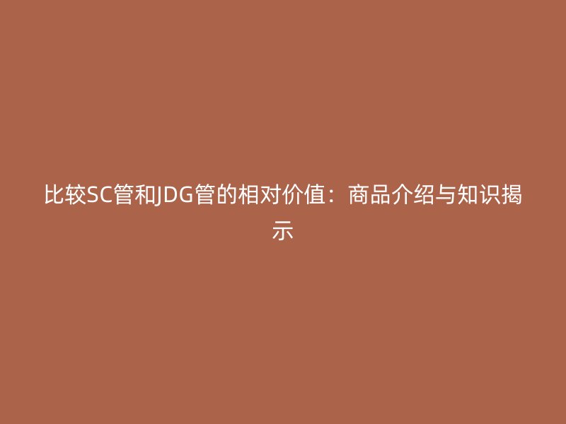 比較SC管和JDG管的相對價值:商品介紹與知識揭示