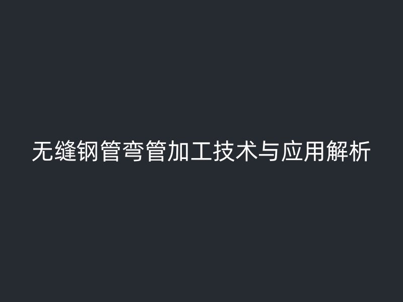 無縫鋼管彎管加工技術與應用解析