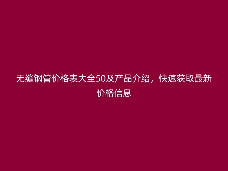 無縫鋼管價格表大全50及產品介紹,快速獲取最新價格信息