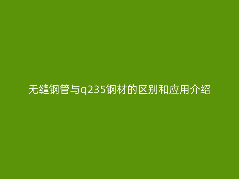 無縫鋼管與q235鋼材的區別和應用介紹