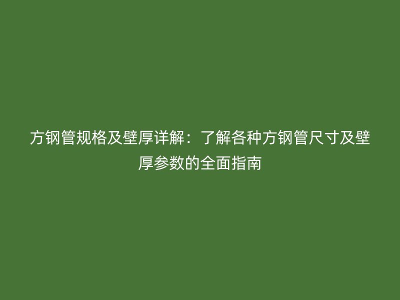 方鋼管規格及壁厚詳解:了解各種方鋼管尺寸及壁厚參數的全面指南