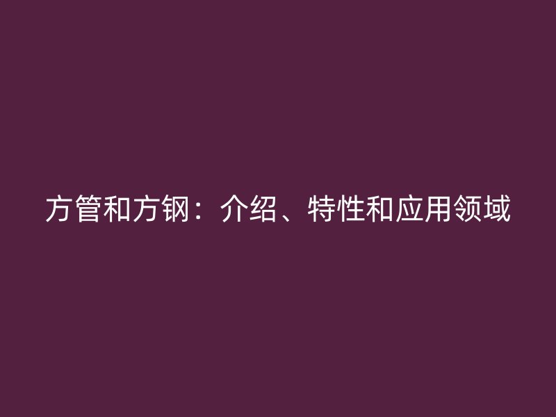 方管和方鋼:介紹、特性和應用領域