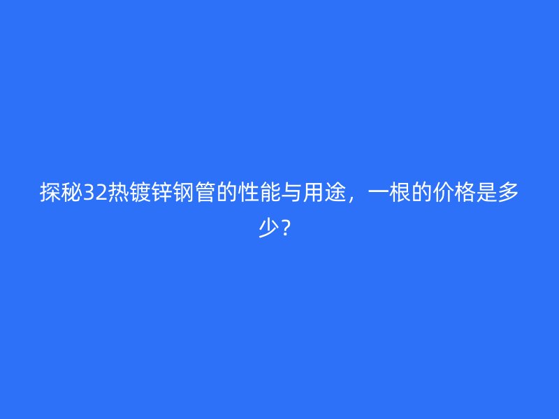 探秘32熱鍍鋅鋼管的性能與用途,一根的價格是多少?