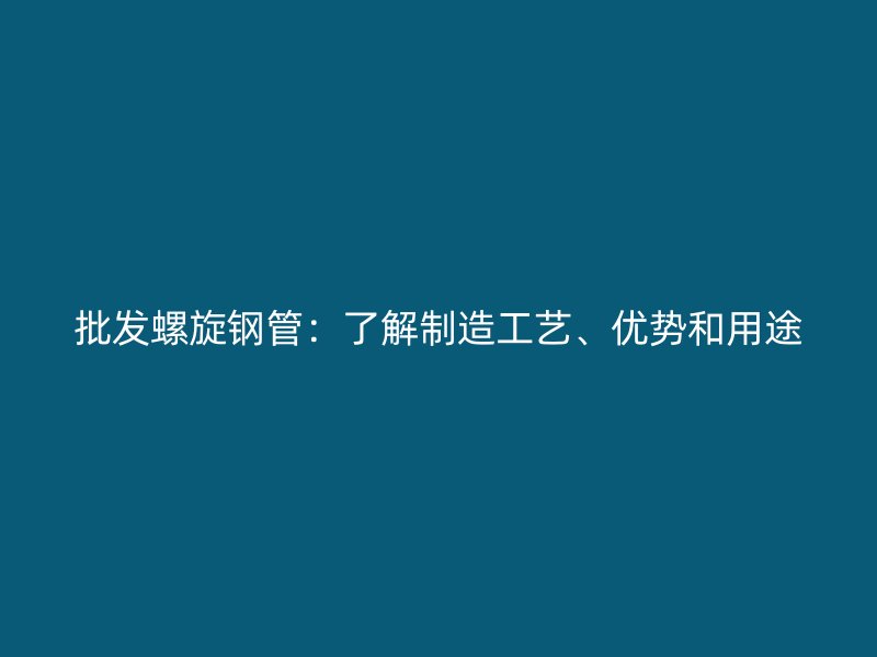 批發螺旋鋼管:了解制造工藝、優勢和用途