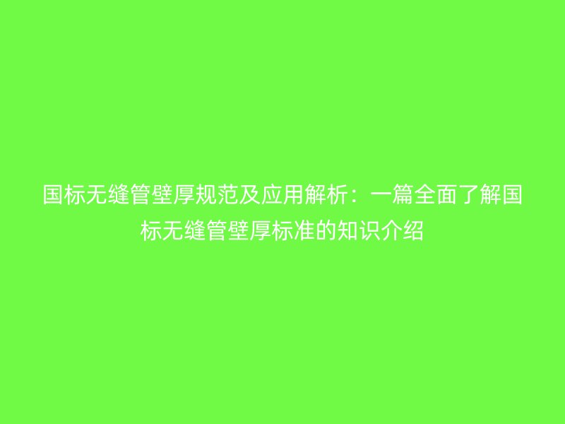 國標無縫管壁厚規范及應用解析:一篇全面了解國標無縫管壁厚標準的知識介紹